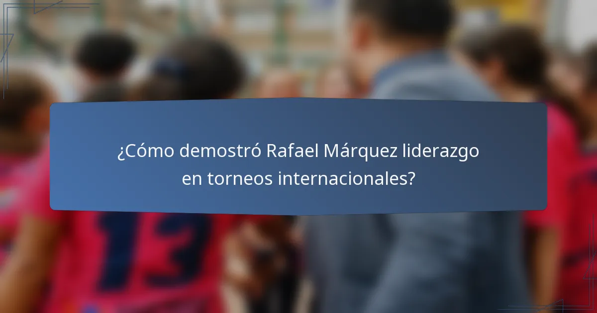 ¿Cómo demostró Rafael Márquez liderazgo en torneos internacionales?