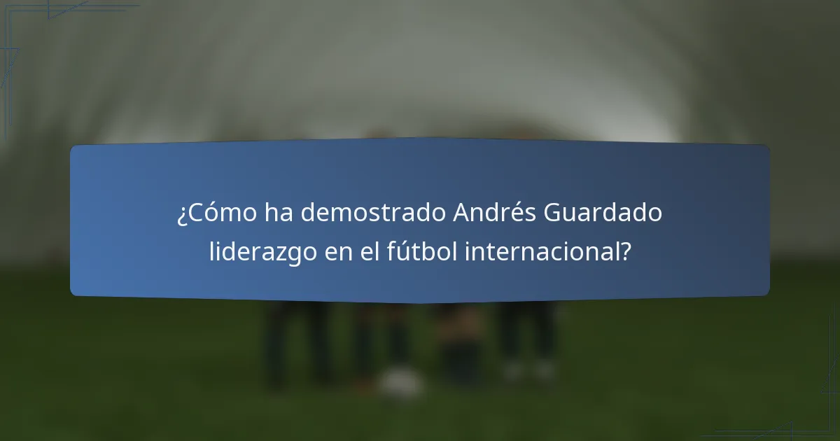 ¿Cómo ha demostrado Andrés Guardado liderazgo en el fútbol internacional?