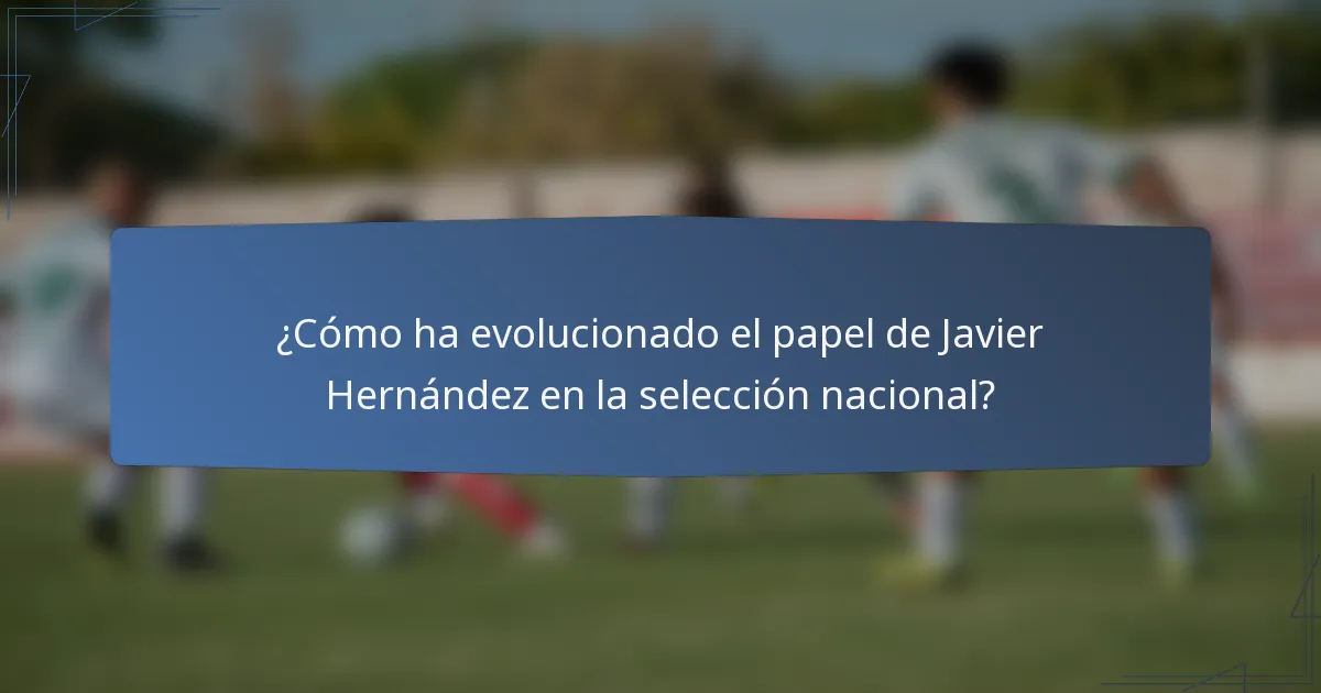 ¿Cómo ha evolucionado el papel de Javier Hernández en la selección nacional?