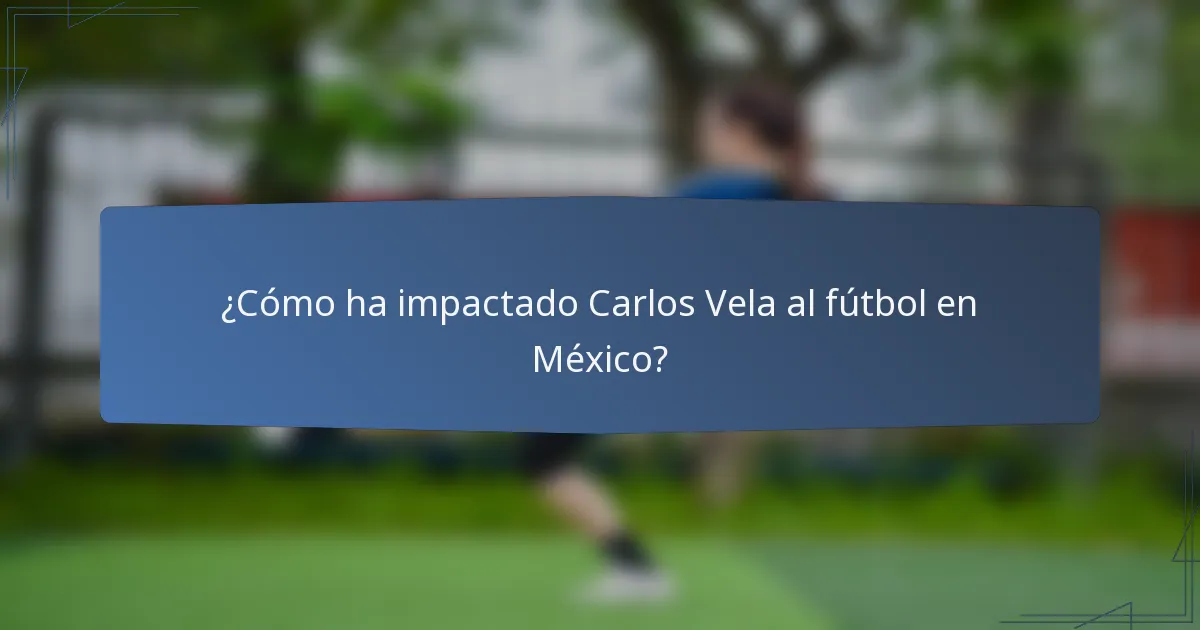 ¿Cómo ha impactado Carlos Vela al fútbol en México?