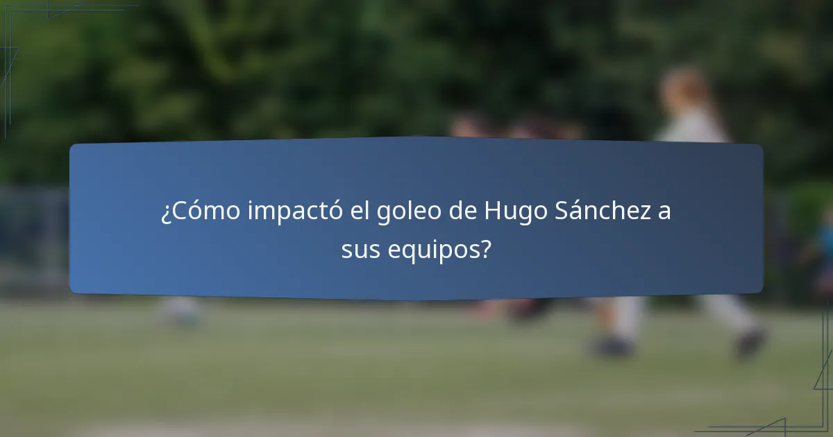 ¿Cómo impactó el goleo de Hugo Sánchez a sus equipos?