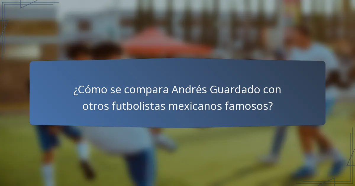 ¿Cómo se compara Andrés Guardado con otros futbolistas mexicanos famosos?