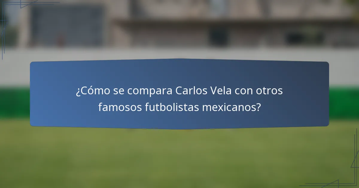 ¿Cómo se compara Carlos Vela con otros famosos futbolistas mexicanos?