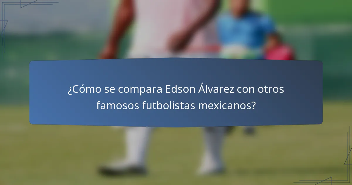 ¿Cómo se compara Edson Álvarez con otros famosos futbolistas mexicanos?