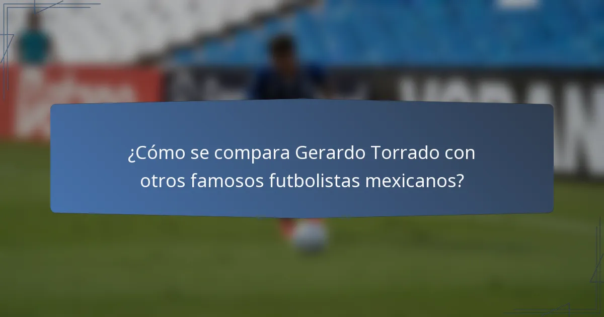 ¿Cómo se compara Gerardo Torrado con otros famosos futbolistas mexicanos?