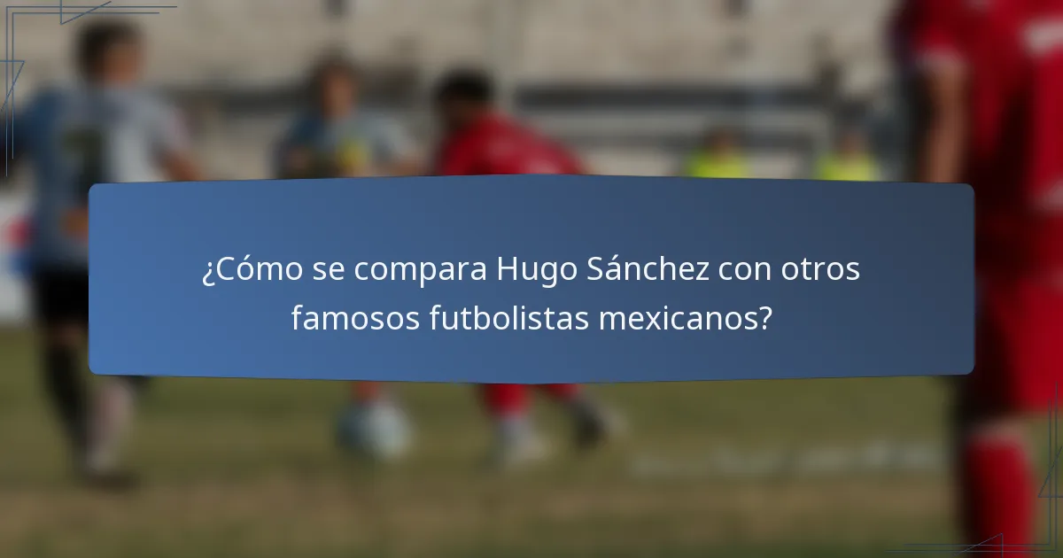 ¿Cómo se compara Hugo Sánchez con otros famosos futbolistas mexicanos?
