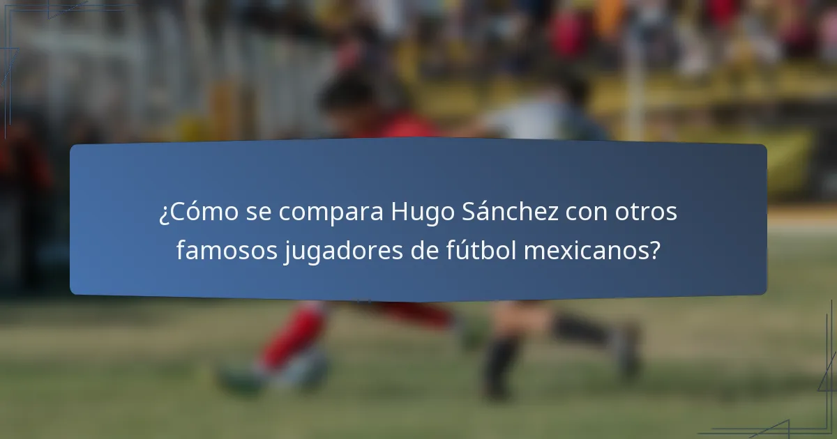 ¿Cómo se compara Hugo Sánchez con otros famosos jugadores de fútbol mexicanos?