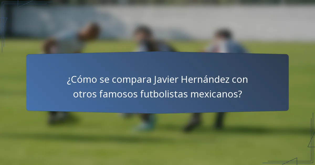 ¿Cómo se compara Javier Hernández con otros famosos futbolistas mexicanos?