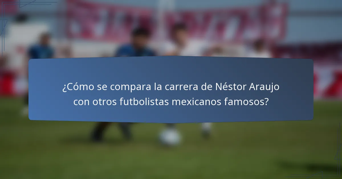 ¿Cómo se compara la carrera de Néstor Araujo con otros futbolistas mexicanos famosos?