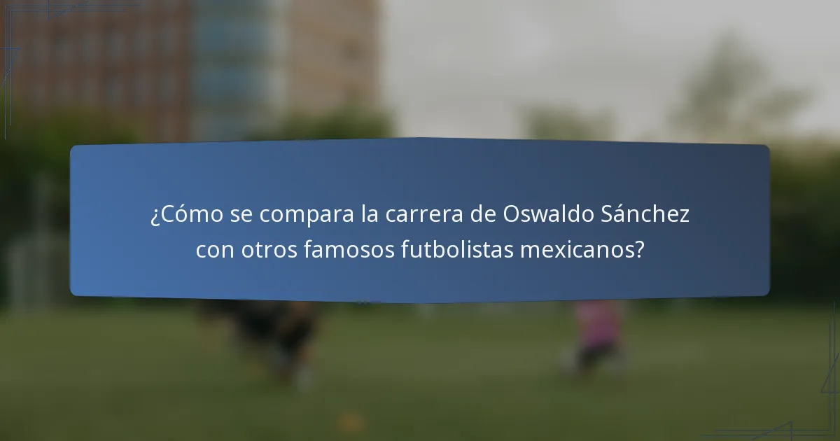 ¿Cómo se compara la carrera de Oswaldo Sánchez con otros famosos futbolistas mexicanos?