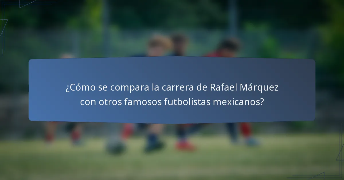 ¿Cómo se compara la carrera de Rafael Márquez con otros famosos futbolistas mexicanos?