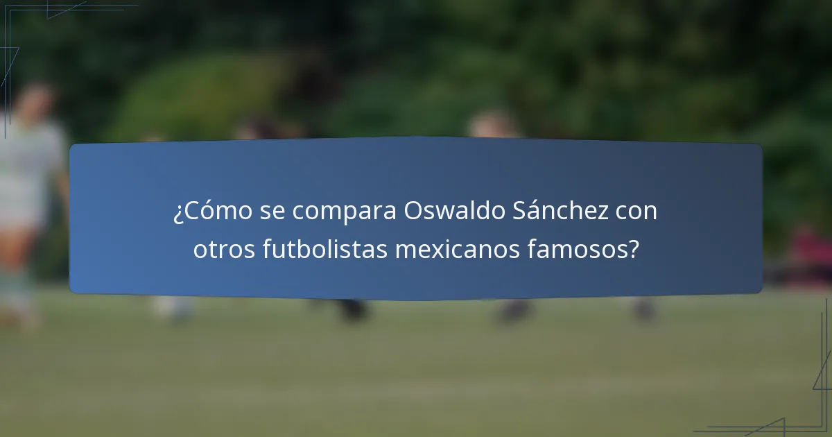 ¿Cómo se compara Oswaldo Sánchez con otros futbolistas mexicanos famosos?