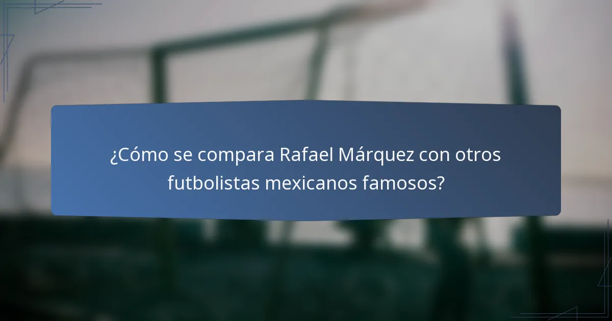 ¿Cómo se compara Rafael Márquez con otros futbolistas mexicanos famosos?
