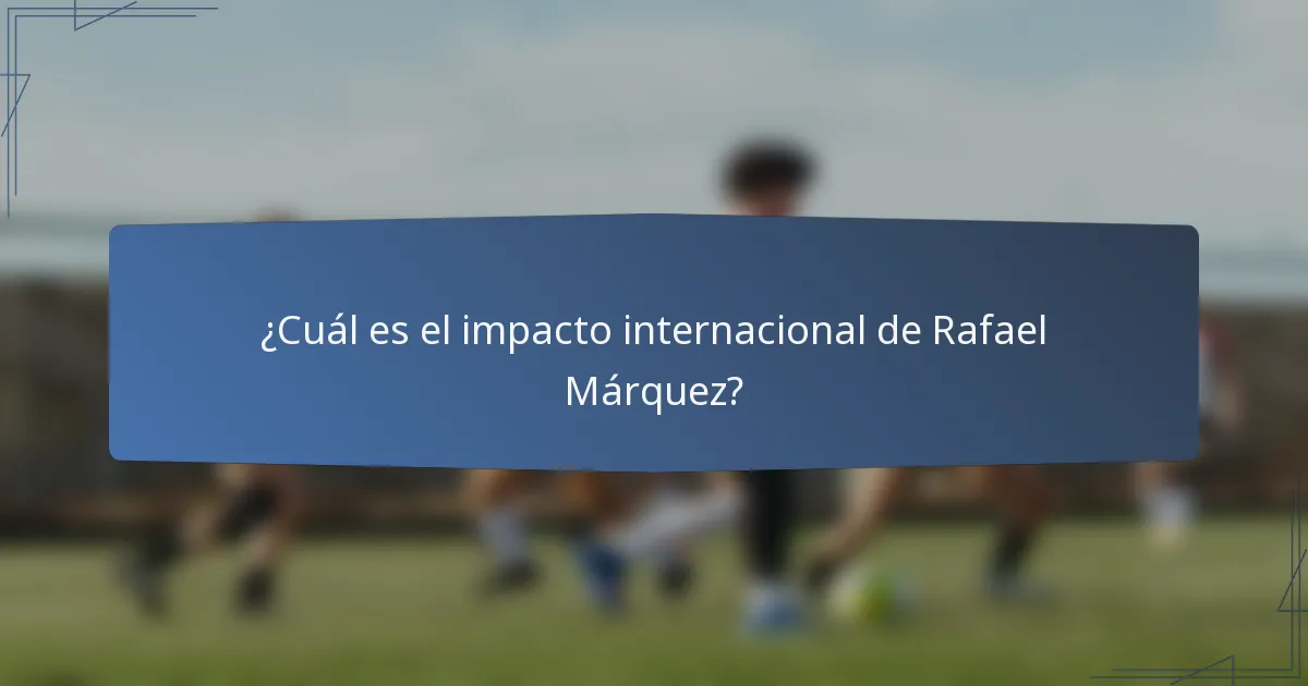 ¿Cuál es el impacto internacional de Rafael Márquez?