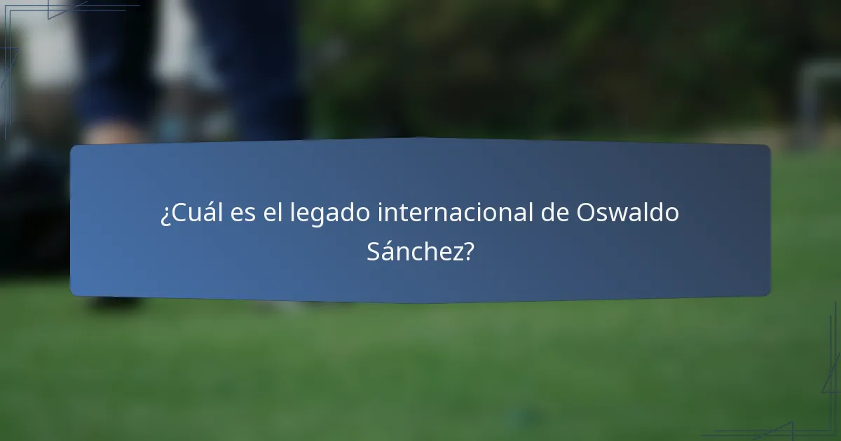 ¿Cuál es el legado internacional de Oswaldo Sánchez?