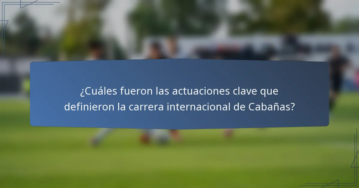 ¿Cuáles fueron las actuaciones clave que definieron la carrera internacional de Cabañas?