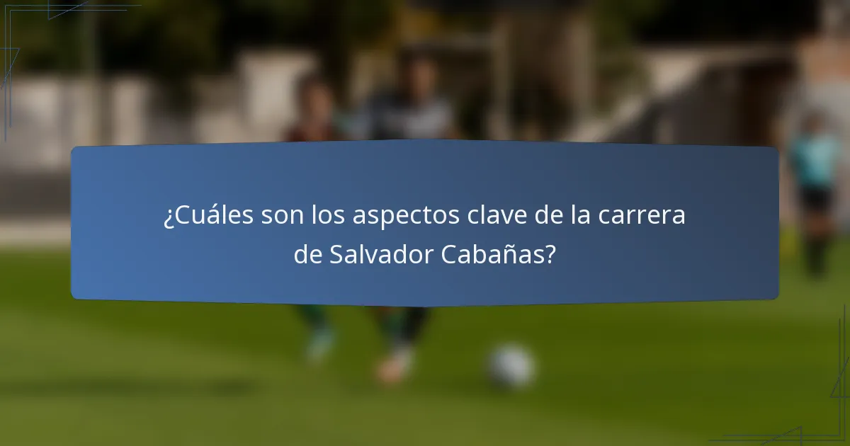 ¿Cuáles son los aspectos clave de la carrera de Salvador Cabañas?