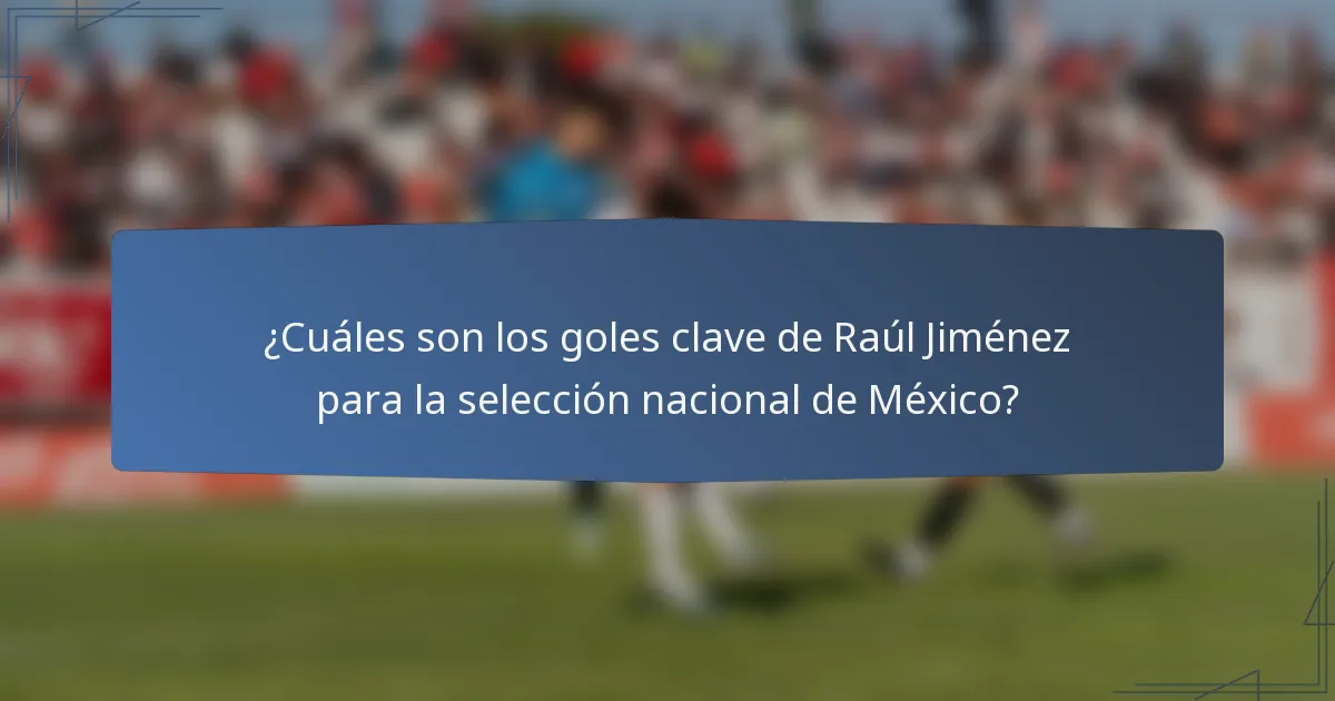 ¿Cuáles son los goles clave de Raúl Jiménez para la selección nacional de México?