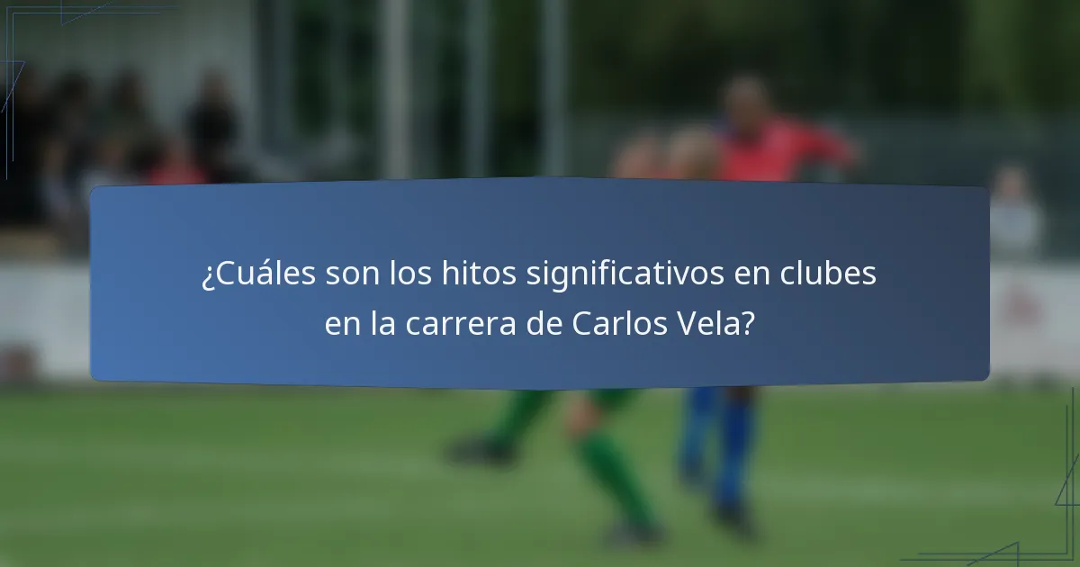 ¿Cuáles son los hitos significativos en clubes en la carrera de Carlos Vela?