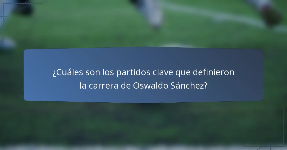 ¿Cuáles son los partidos clave que definieron la carrera de Oswaldo Sánchez?