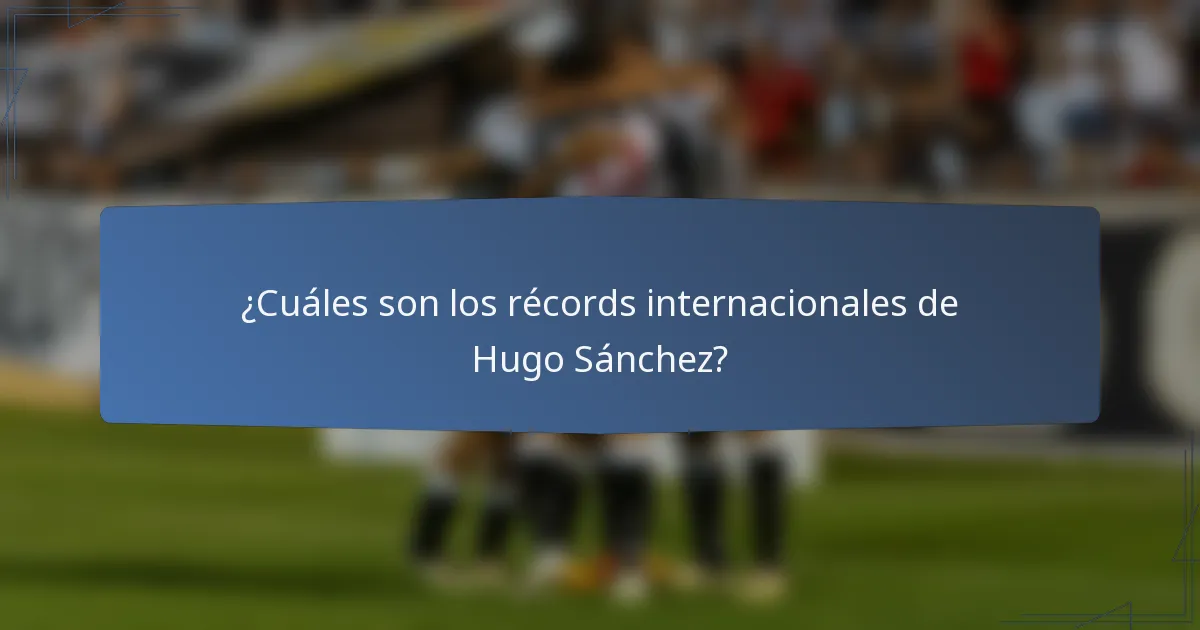 ¿Cuáles son los récords internacionales de Hugo Sánchez?