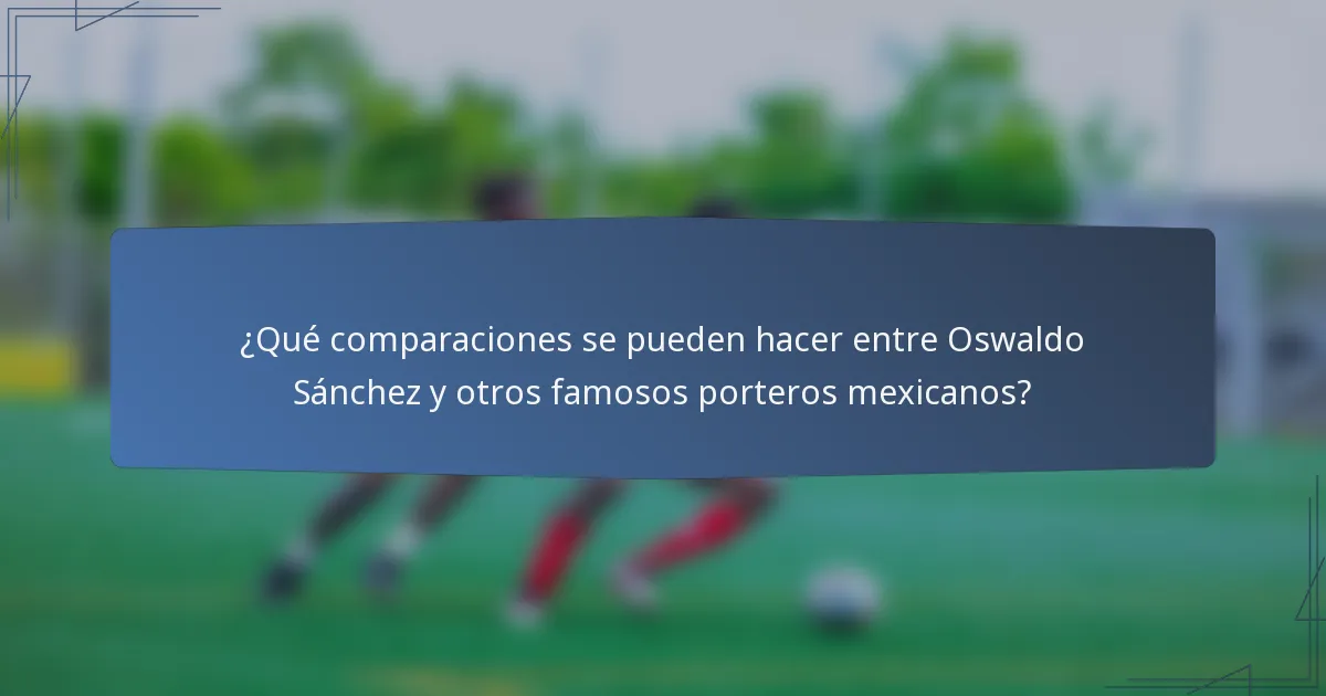 ¿Qué comparaciones se pueden hacer entre Oswaldo Sánchez y otros famosos porteros mexicanos?