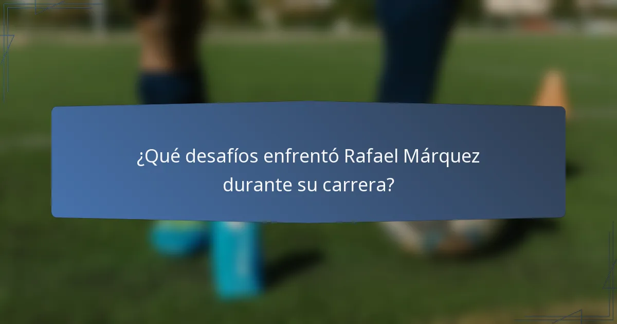 ¿Qué desafíos enfrentó Rafael Márquez durante su carrera?