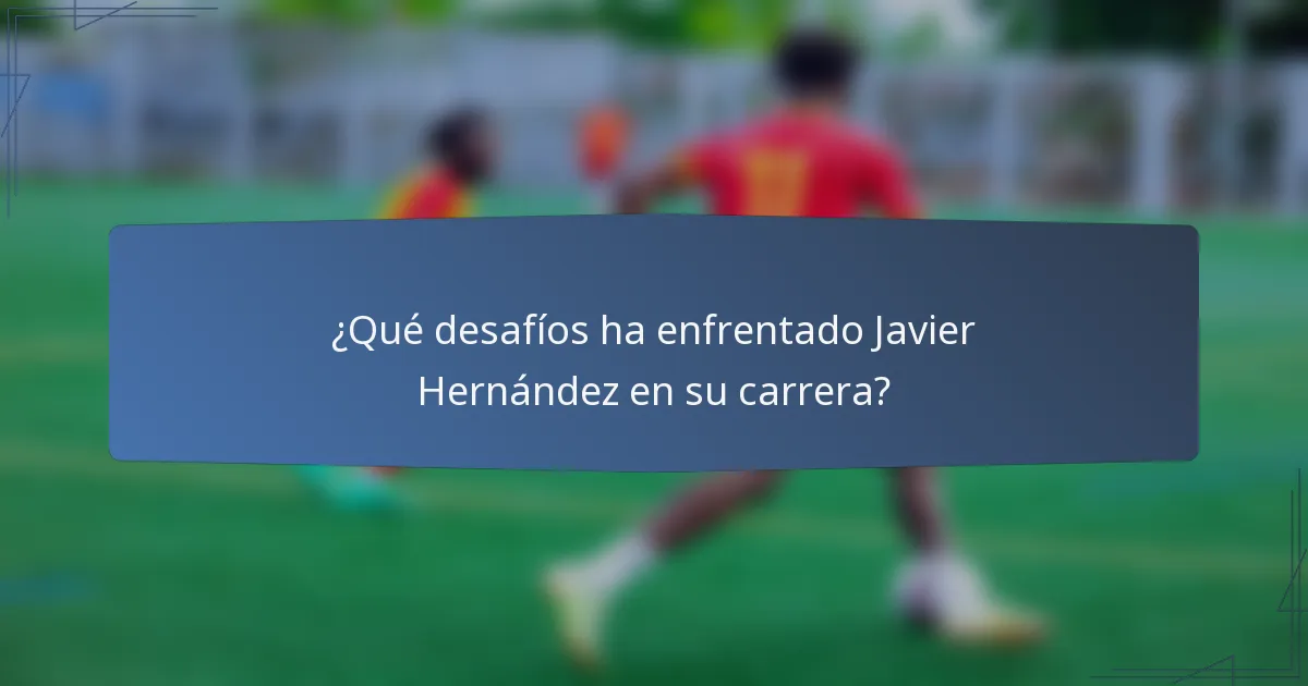 ¿Qué desafíos ha enfrentado Javier Hernández en su carrera?