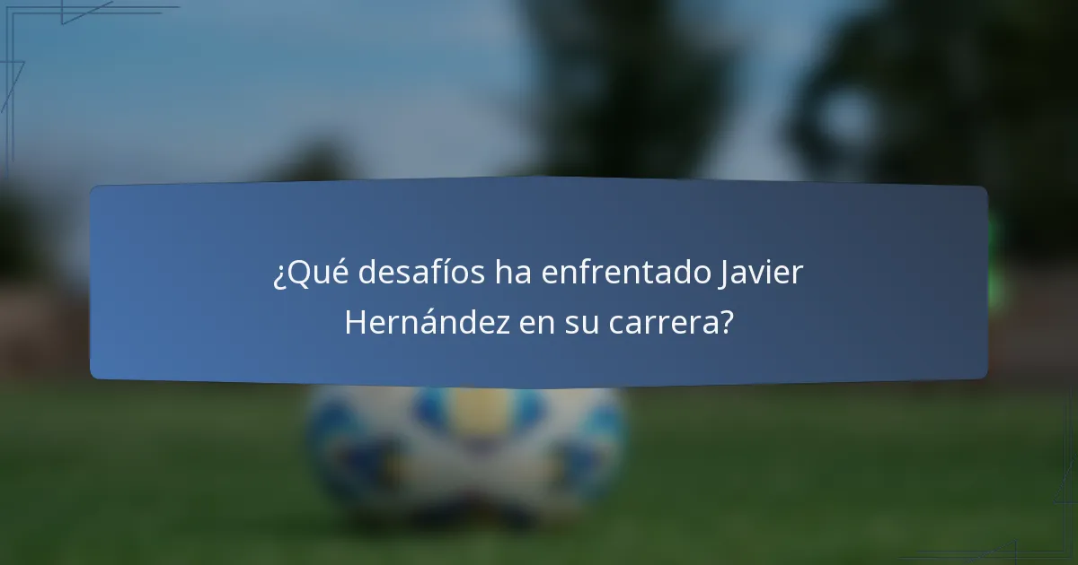¿Qué desafíos ha enfrentado Javier Hernández en su carrera?