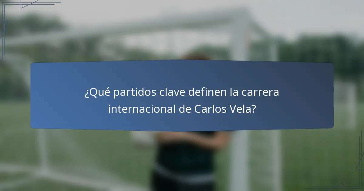 ¿Qué partidos clave definen la carrera internacional de Carlos Vela?