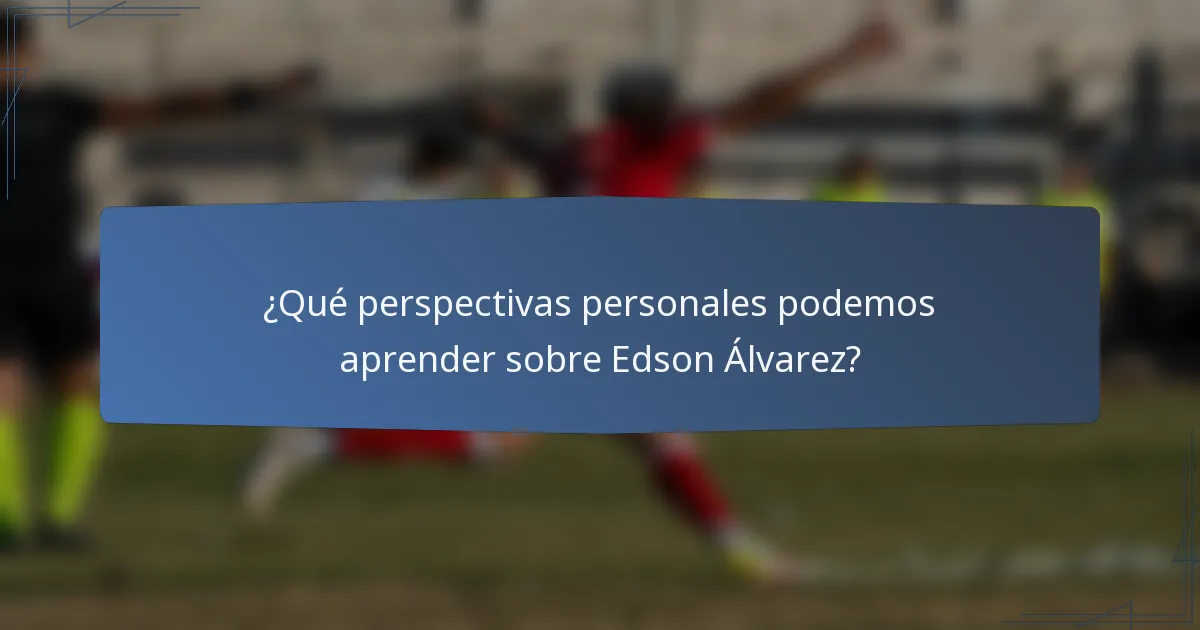 ¿Qué perspectivas personales podemos aprender sobre Edson Álvarez?