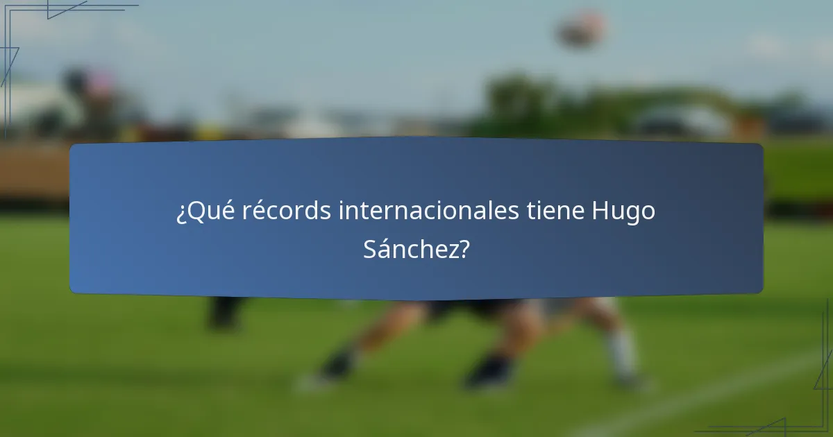 ¿Qué récords internacionales tiene Hugo Sánchez?