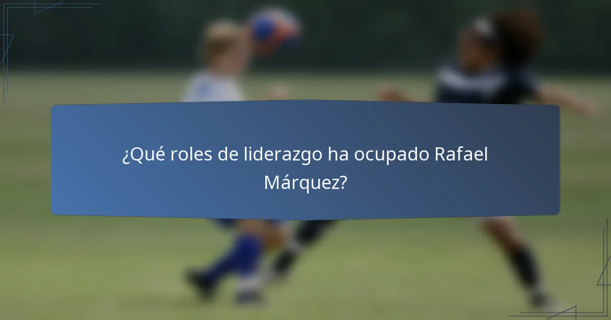 ¿Qué roles de liderazgo ha ocupado Rafael Márquez?