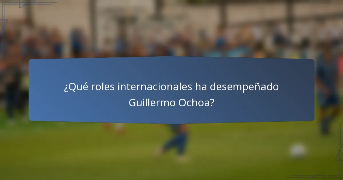 ¿Qué roles internacionales ha desempeñado Guillermo Ochoa?